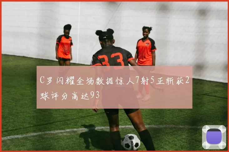 C罗闪耀全场数据惊人7射5正斩获2球评分高达93