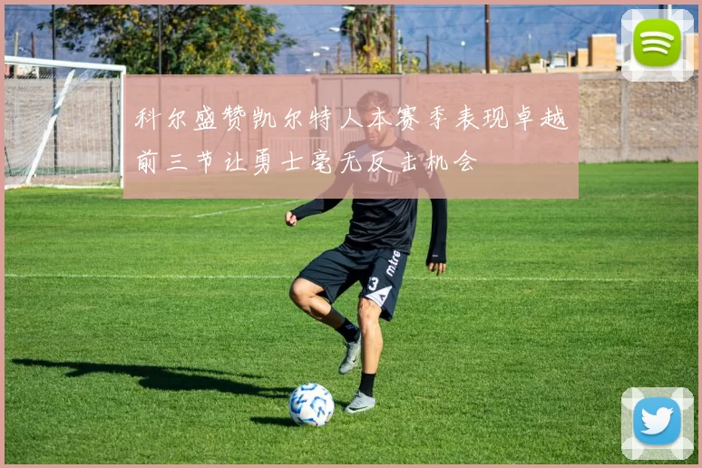 科尔盛赞凯尔特人本赛季表现卓越前三节让勇士毫无反击机会