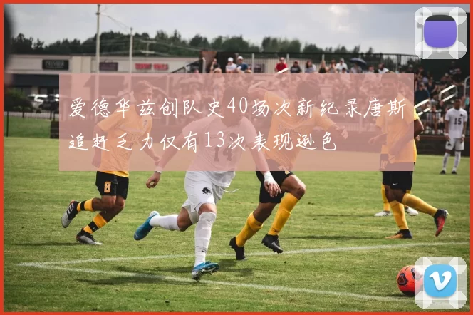 爱德华兹创队史40场次新纪录唐斯追赶乏力仅有13次表现逊色