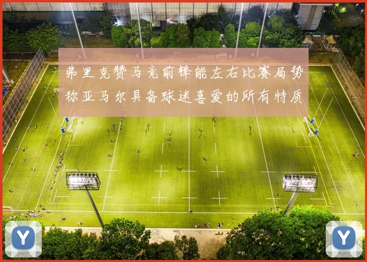 弗里克赞马竞前锋能左右比赛局势称亚马尔具备球迷喜爱的所有特质
