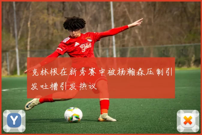 克林根在新秀赛中被杨瀚森压制引发吐槽引发热议