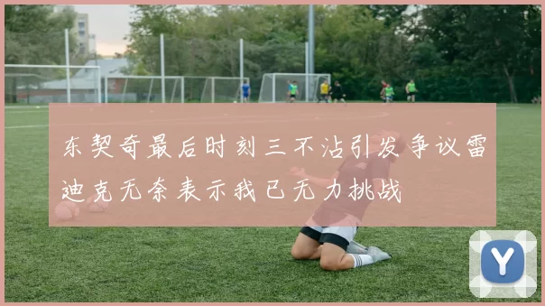 东契奇最后时刻三不沾引发争议雷迪克无奈表示我已无力挑战