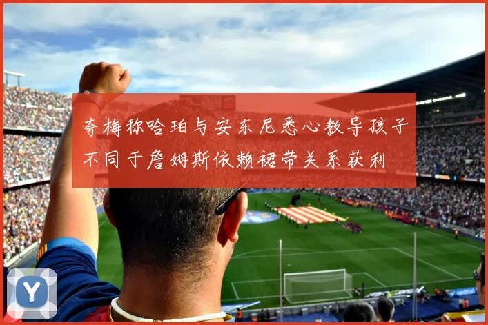 夸梅称哈珀与安东尼悉心教导孩子不同于詹姆斯依赖裙带关系获利