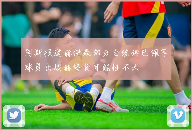 阿斯报道赫伊森部分合练姆巴佩等球员出战赫塔费可能性不大
