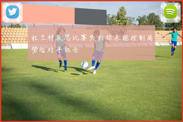 杜兰特反思比赛失利称未能控制局势给对手机会