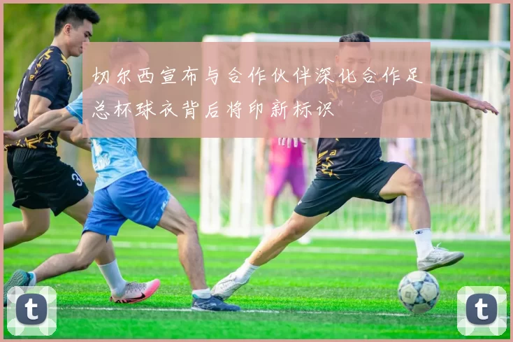切尔西宣布与合作伙伴深化合作足总杯球衣背后将印新标识