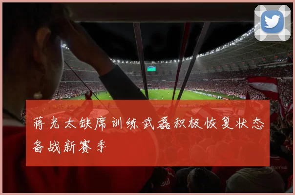 蒋光太缺席训练武磊积极恢复状态备战新赛季