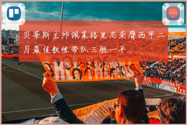 贝蒂斯主帅佩莱格里尼荣膺西甲二月最佳教练带队三胜一平