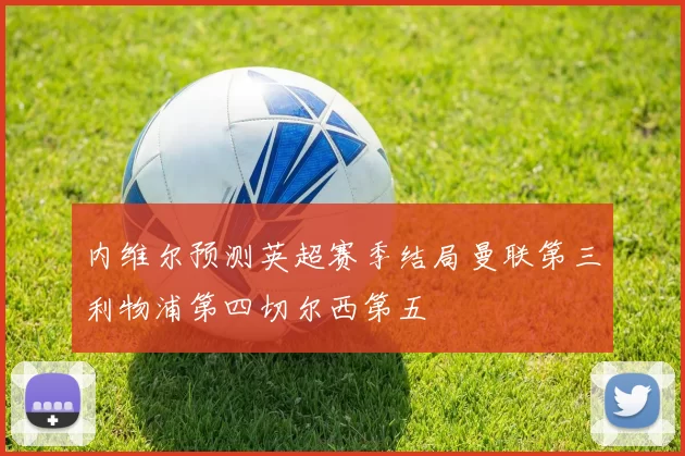 内维尔预测英超赛季结局曼联第三利物浦第四切尔西第五