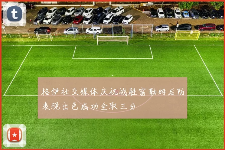 格伊社交媒体庆祝战胜富勒姆后防表现出色成功全取三分