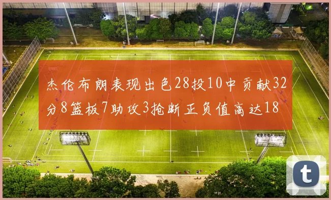 杰伦布朗表现出色28投10中贡献32分8篮板7助攻3抢断正负值高达18
