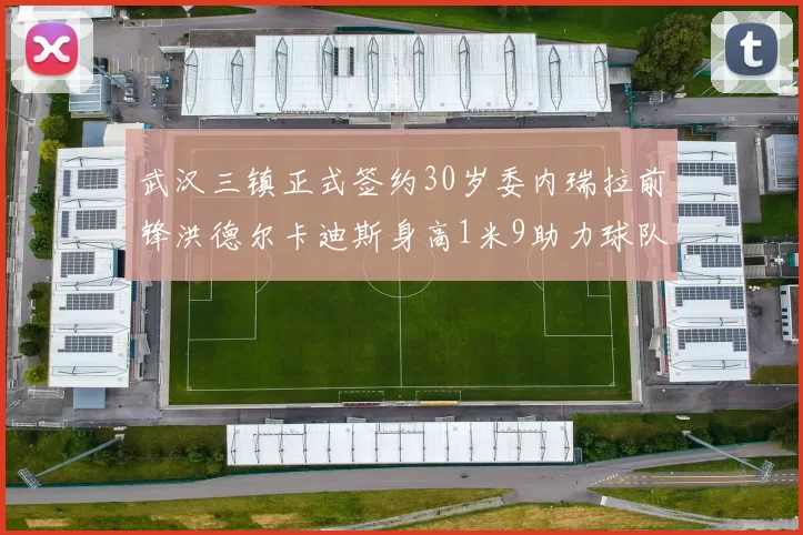 武汉三镇正式签约30岁委内瑞拉前锋洪德尔卡迪斯身高1米9助力球队新赛季