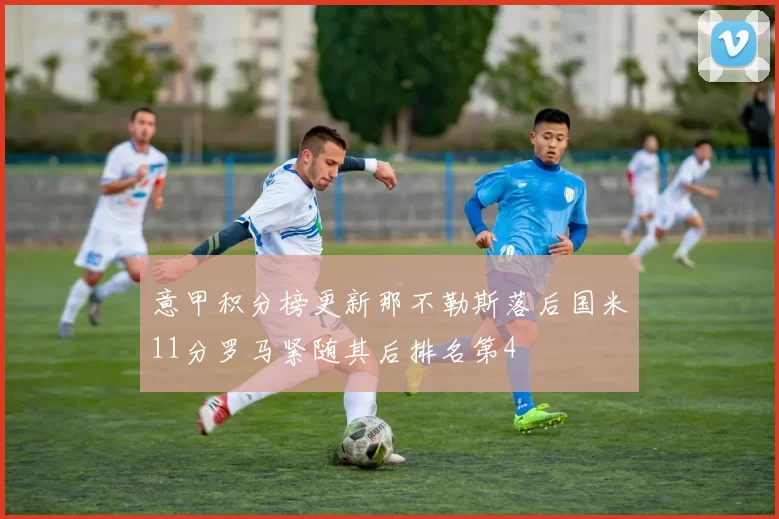 意甲积分榜更新那不勒斯落后国米11分罗马紧随其后排名第4