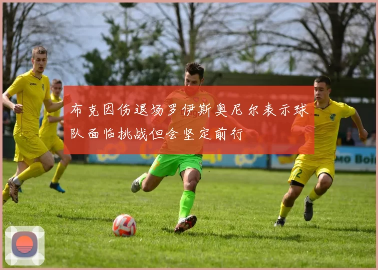 布克因伤退场罗伊斯奥尼尔表示球队面临挑战但会坚定前行
