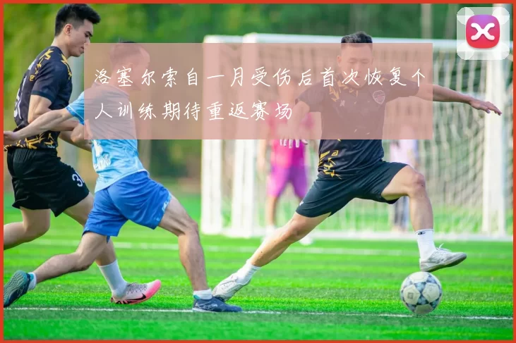 洛塞尔索自一月受伤后首次恢复个人训练期待重返赛场
