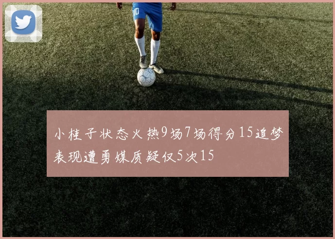 小桂子状态火热9场7场得分15追梦表现遭勇媒质疑仅5次15