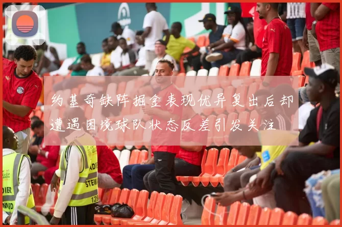 约基奇缺阵掘金表现优异复出后却遭遇困境球队状态反差引发关注
