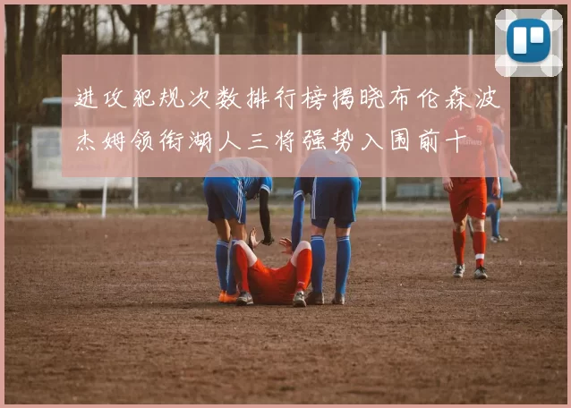 进攻犯规次数排行榜揭晓布伦森波杰姆领衔湖人三将强势入围前十