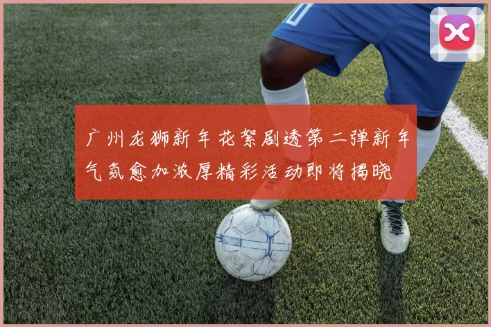 广州龙狮新年花絮剧透第二弹新年气氛愈加浓厚精彩活动即将揭晓