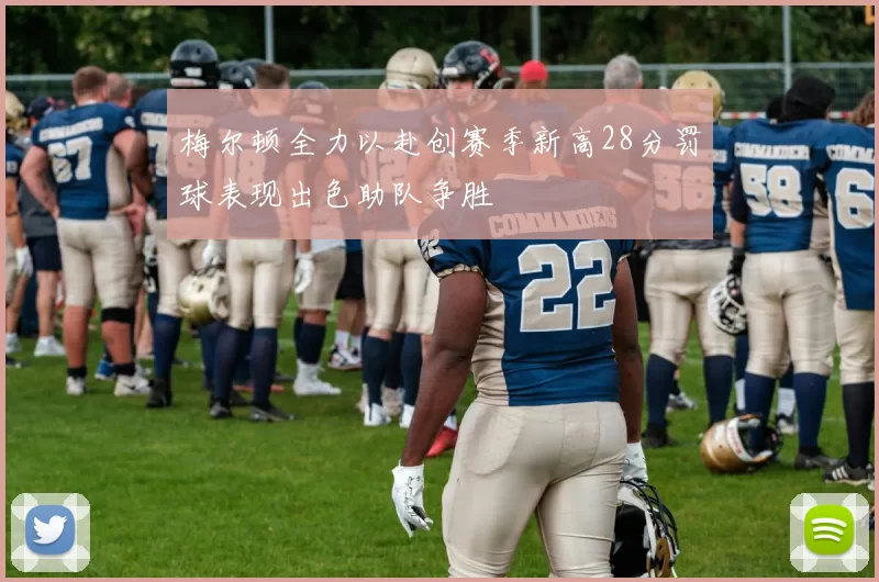 梅尔顿全力以赴创赛季新高28分罚球表现出色助队争胜