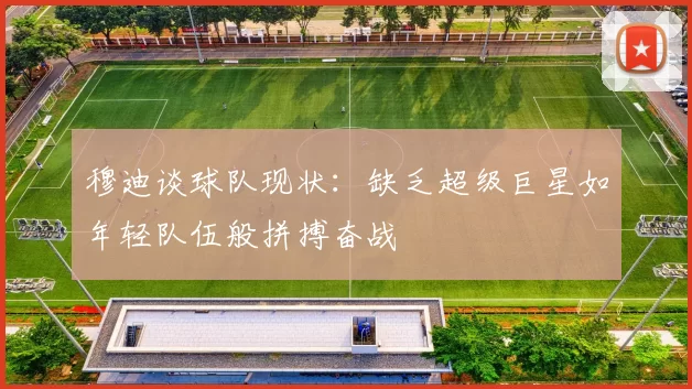 穆迪谈球队现状：缺乏超级巨星如年轻队伍般拼搏奋战
