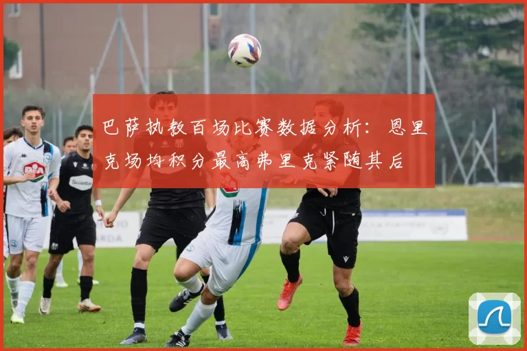 巴萨执教百场比赛数据分析：恩里克场均积分最高弗里克紧随其后