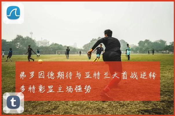弗罗因德期待与亚特兰大首战逆转多特彰显主场强势