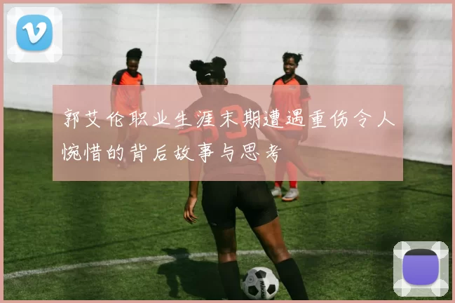 郭艾伦职业生涯末期遭遇重伤令人惋惜的背后故事与思考