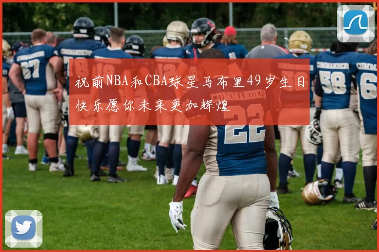 祝前NBA和CBA球星马布里49岁生日快乐愿你未来更加辉煌