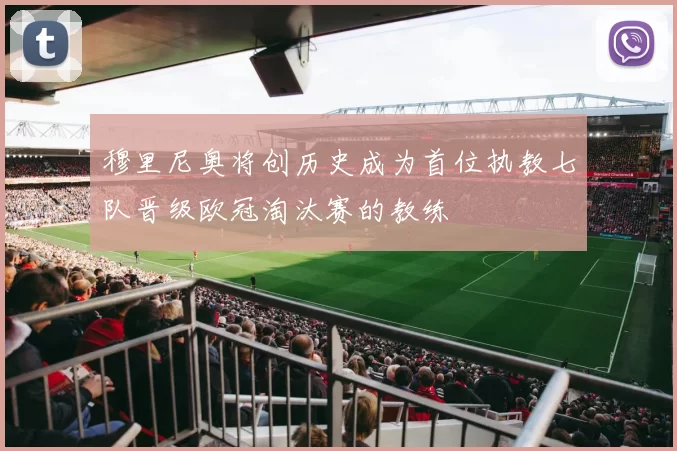 穆里尼奥将创历史成为首位执教七队晋级欧冠淘汰赛的教练