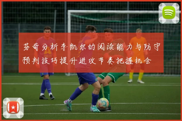 芬奇分析李凯尔的阅读能力与防守预判技巧提升进攻节奏把握机会